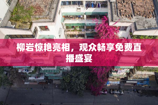 柳岩惊艳亮相，观众畅享免费直播盛宴
