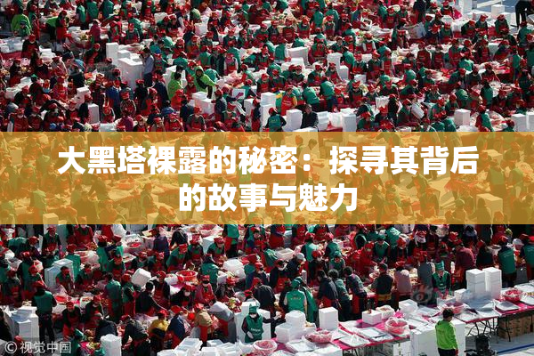 大黑塔裸露的秘密：探寻其背后的故事与魅力