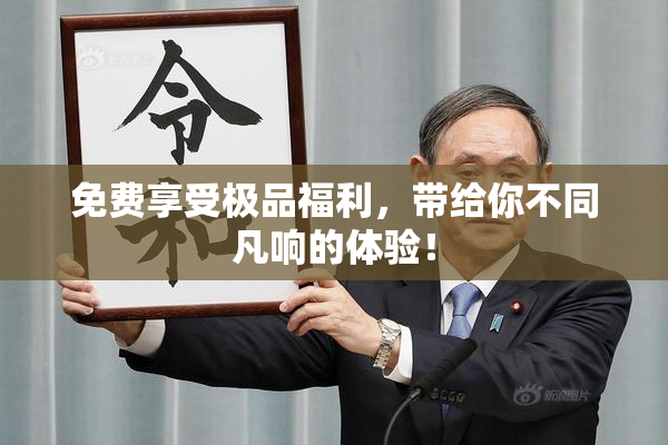 免费享受极品福利，带给你不同凡响的体验！