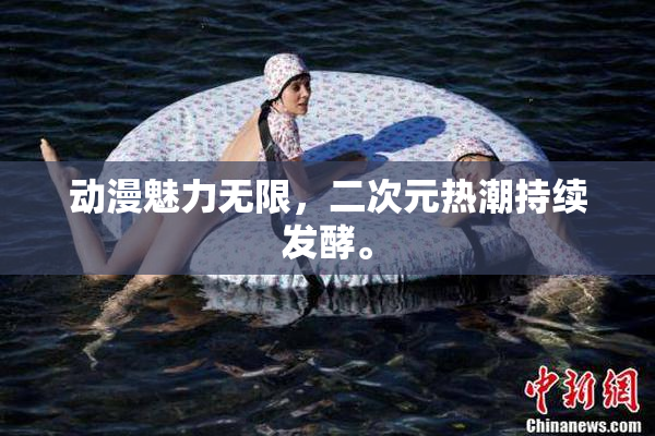 动漫魅力无限，二次元热潮持续发酵。