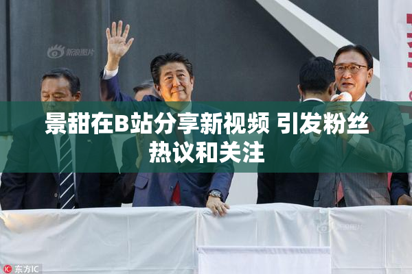 景甜在B站分享新视频 引发粉丝热议和关注