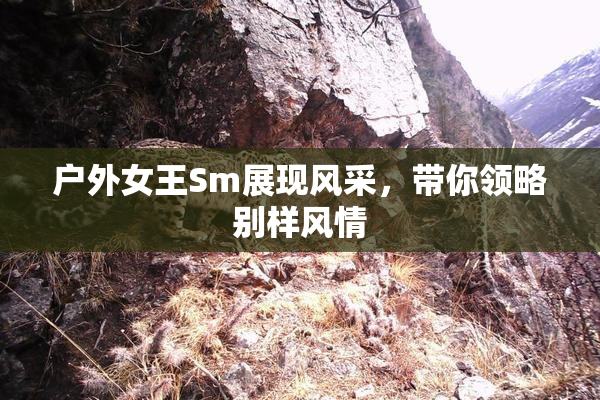 户外女王Sm展现风采，带你领略别样风情