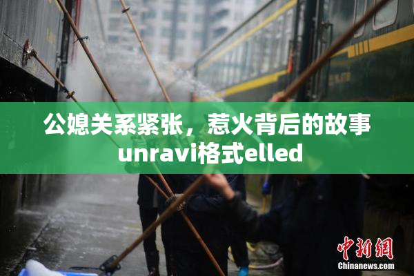 公媳关系紧张，惹火背后的故事 unravi格式elled