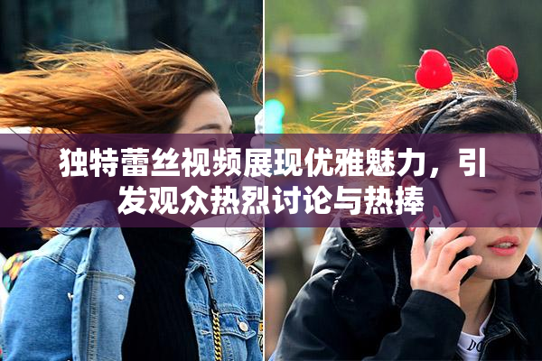 独特蕾丝视频展现优雅魅力，引发观众热烈讨论与热捧