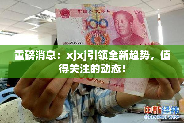 重磅消息：xjxj引领全新趋势，值得关注的动态！