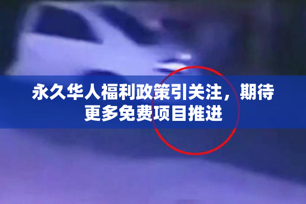 永久华人福利政策引关注，期待更多免费项目推进