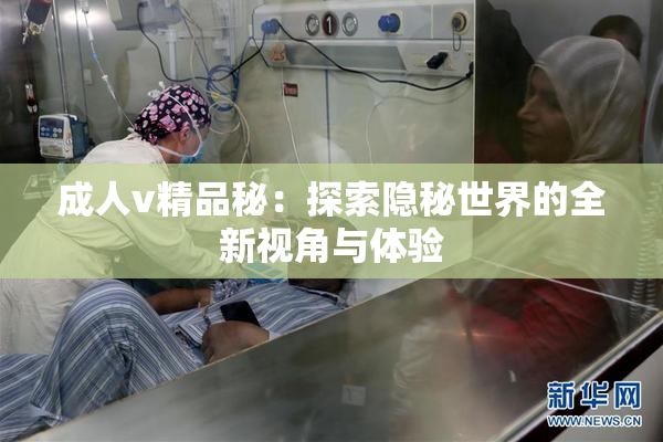 成人v精品秘：探索隐秘世界的全新视角与体验