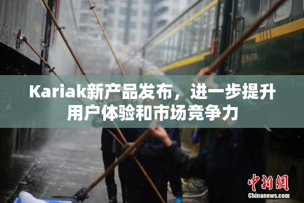 Kariak新产品发布，进一步提升用户体验和市场竞争力