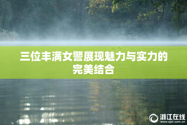 三位丰满女警展现魅力与实力的完美结合