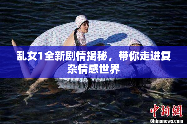 乱女1全新剧情揭秘，带你走进复杂情感世界