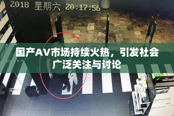 国产AV市场持续火热，引发社会广泛关注与讨论