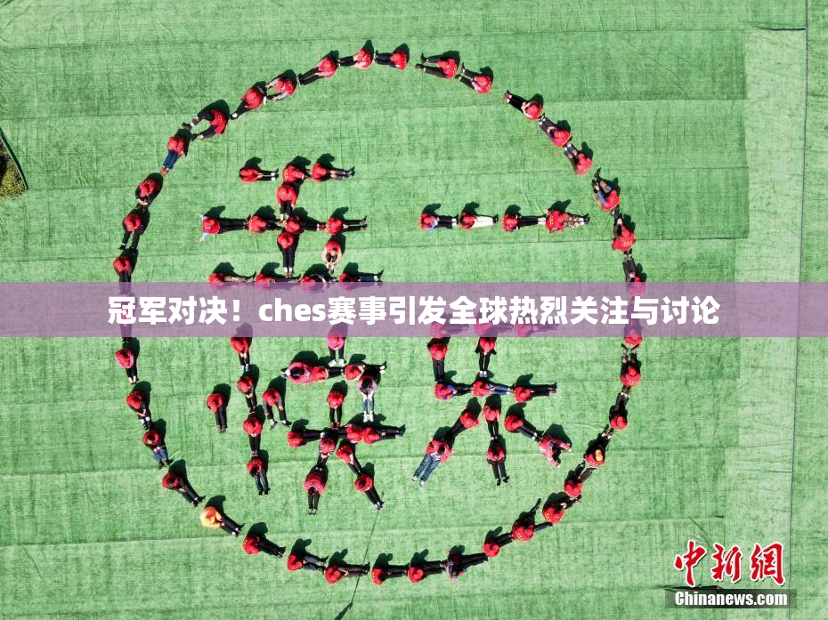 冠军对决！ches赛事引发全球热烈关注与讨论