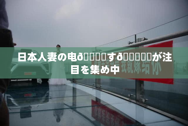 日本人妻の电🎆関す🌃話題が注目を集め中