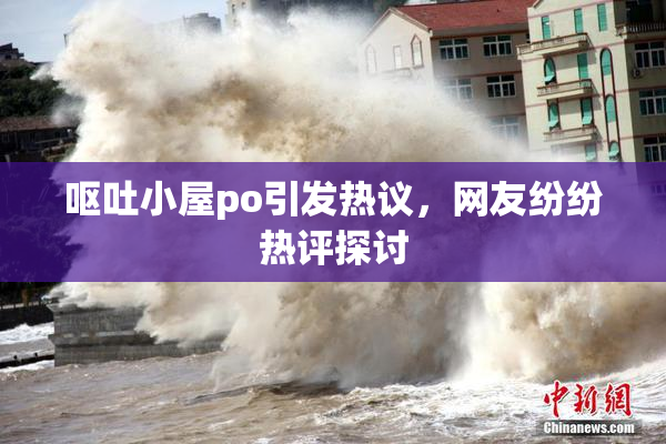 呕吐小屋po引发热议，网友纷纷热评探讨