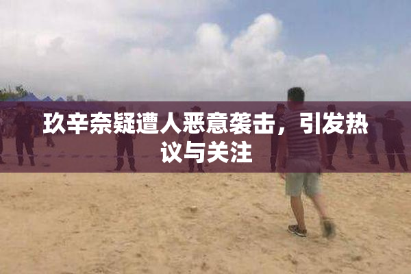 玖辛奈疑遭人恶意袭击，引发热议与关注