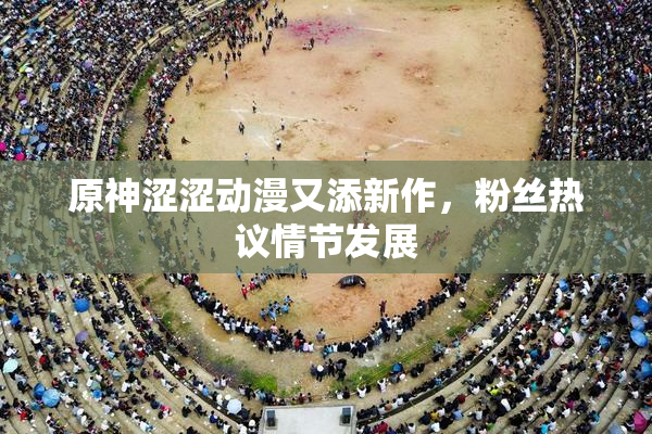 原神涩涩动漫又添新作，粉丝热议情节发展