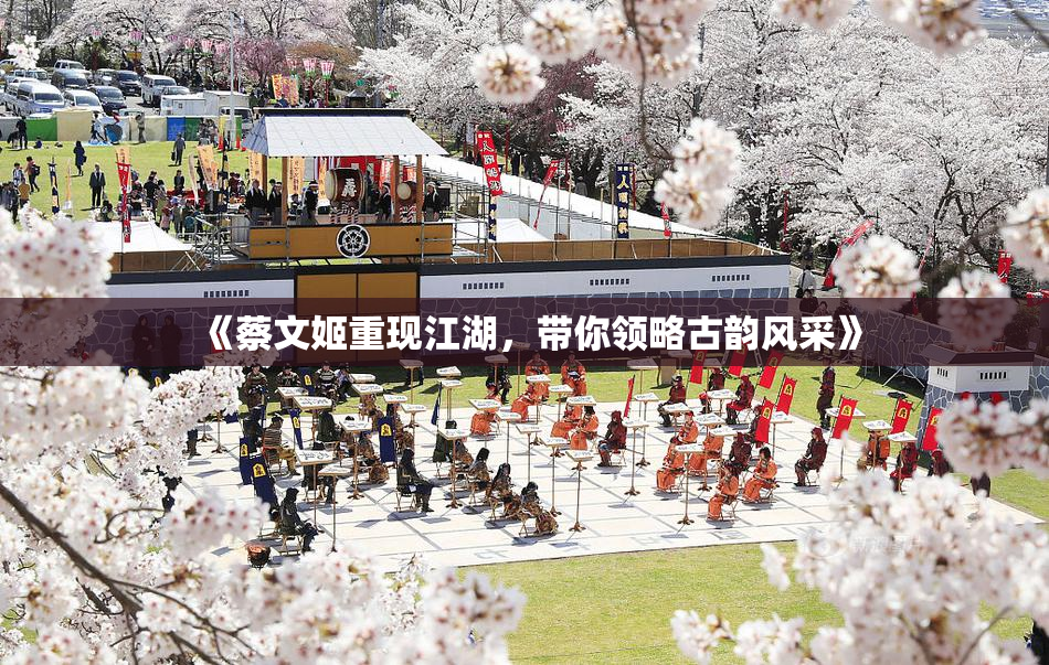 《蔡文姬重现江湖，带你领略古韵风采》