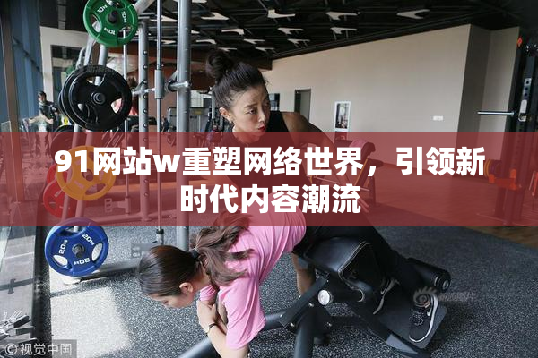 91网站w重塑网络世界，引领新时代内容潮流
