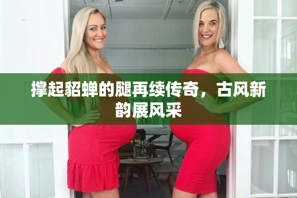 撑起貂蝉的腿再续传奇，古风新韵展风采