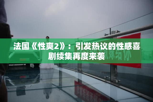 法国《性爽2》：引发热议的性感喜剧续集再度来袭