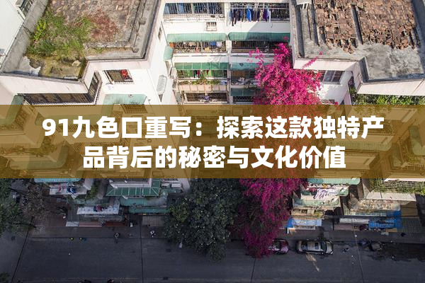 91九色口重写：探索这款独特产品背后的秘密与文化价值