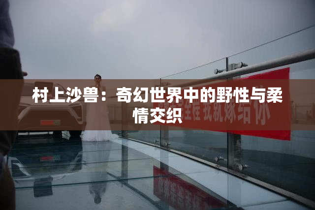 村上沙兽：奇幻世界中的野性与柔情交织