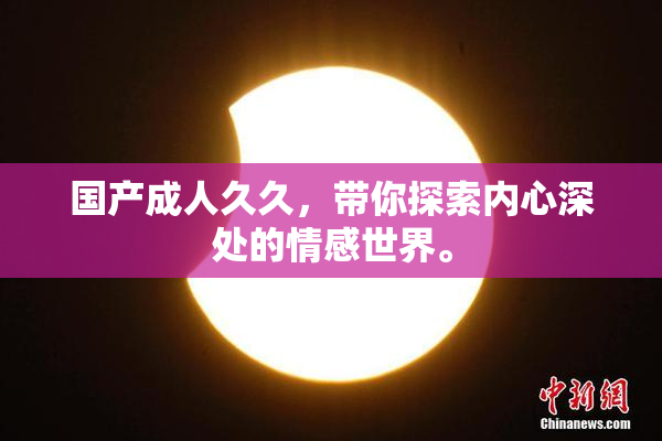国产成人久久，带你探索内心深处的情感世界。