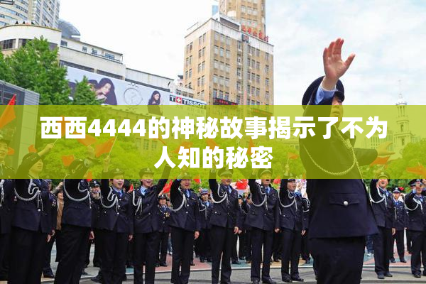 西西4444的神秘故事揭示了不为人知的秘密