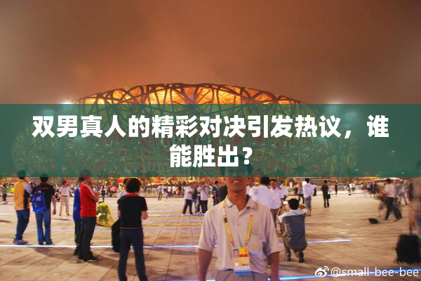 双男真人的精彩对决引发热议，谁能胜出？