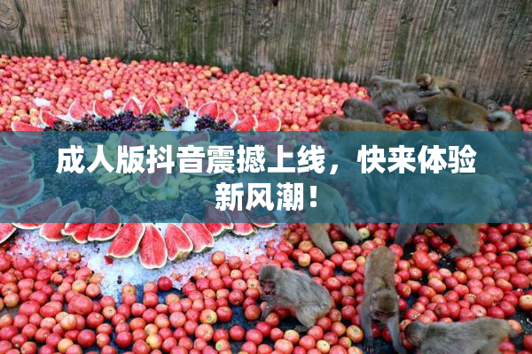成人版抖音震撼上线，快来体验新风潮！