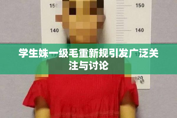 学生姝一级毛重新规引发广泛关注与讨论