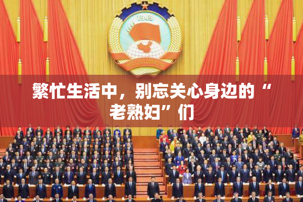 繁忙生活中，别忘关心身边的“老熟妇”们