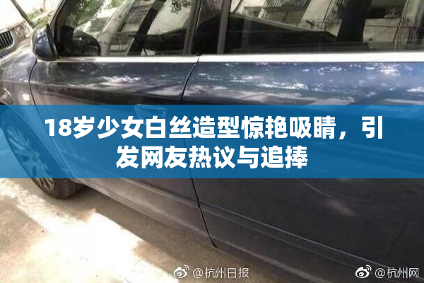 18岁少女白丝造型惊艳吸睛，引发网友热议与追捧