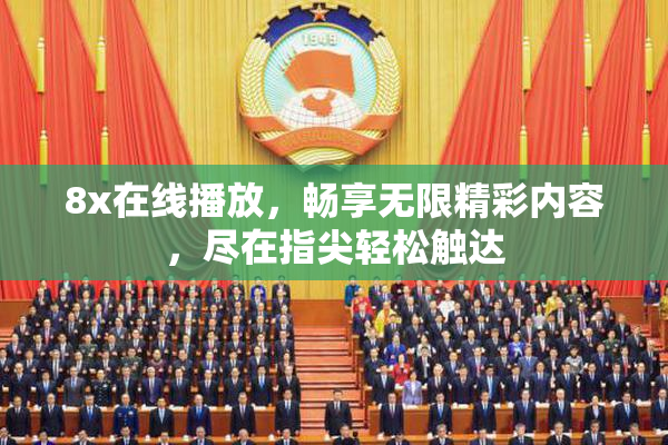 8x在线播放，畅享无限精彩内容，尽在指尖轻松触达