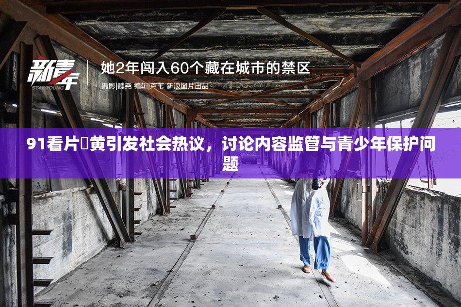 91看片婬黄引发社会热议，讨论内容监管与青少年保护问题