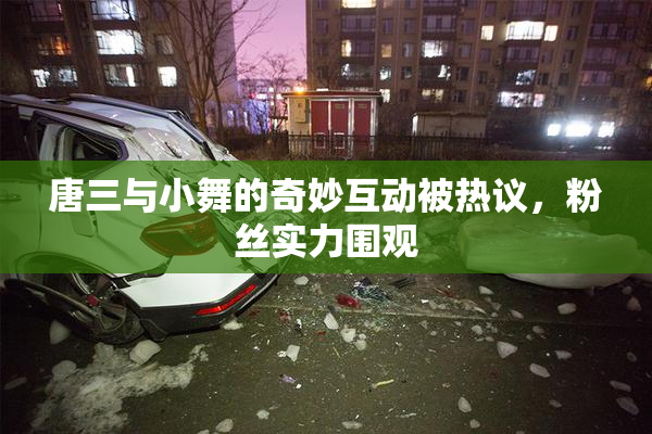 唐三与小舞的奇妙互动被热议，粉丝实力围观