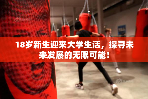 18岁新生迎来大学生活，探寻未来发展的无限可能！