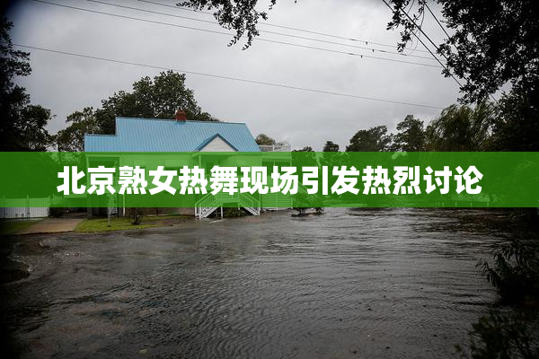 北京熟女热舞现场引发热烈讨论