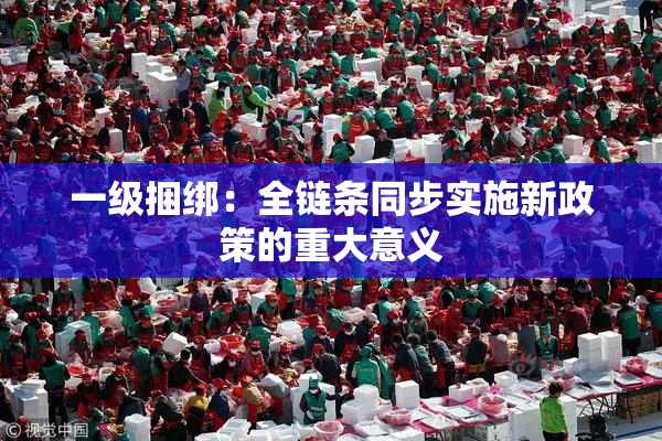 一级捆绑：全链条同步实施新政策的重大意义