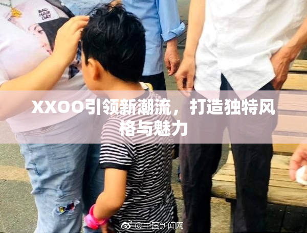 XXOO引领新潮流，打造独特风格与魅力