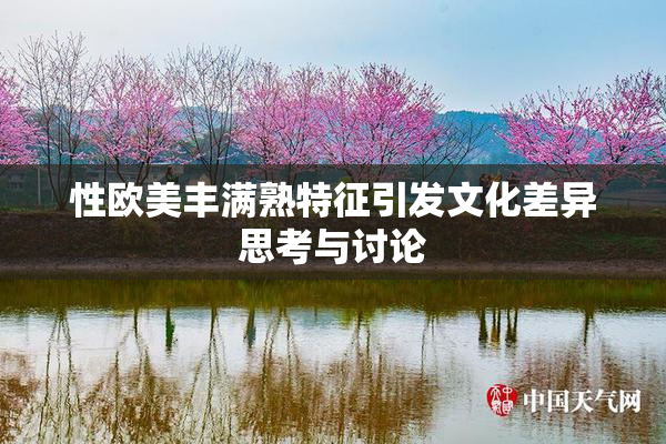 性欧美丰满熟特征引发文化差异思考与讨论