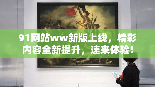 91网站ww新版上线，精彩内容全新提升，速来体验！