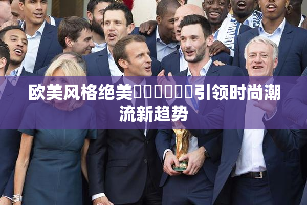 欧美风格绝美❌‌❌‌❌‌引领时尚潮流新趋势