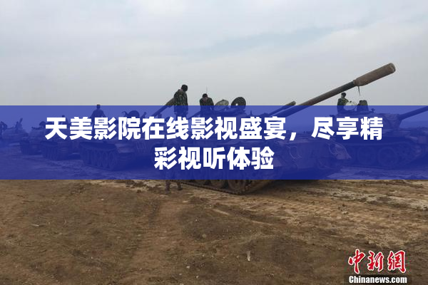 天美影院在线影视盛宴，尽享精彩视听体验