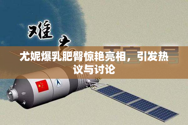 尤妮爆乳肥臀惊艳亮相，引发热议与讨论
