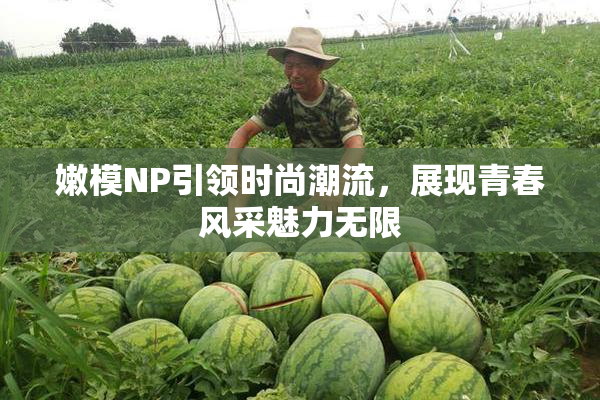 嫩模NP引领时尚潮流，展现青春风采魅力无限