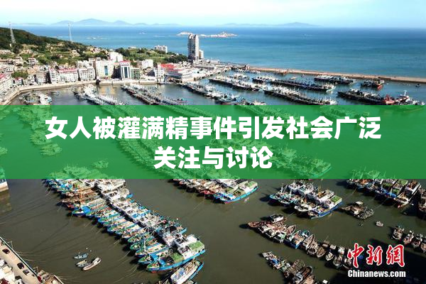 女人被灌满精事件引发社会广泛关注与讨论