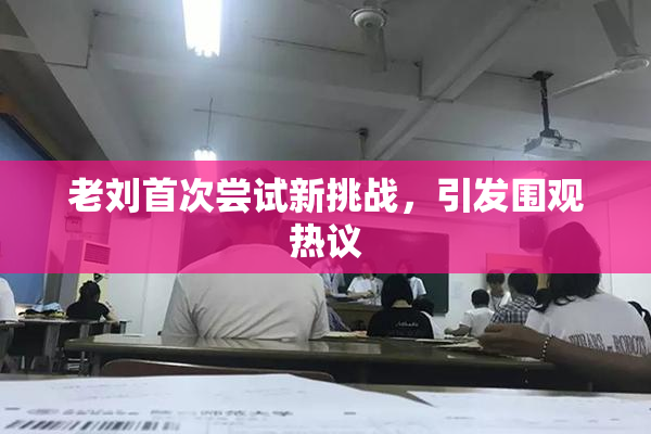 老刘首次尝试新挑战，引发围观热议