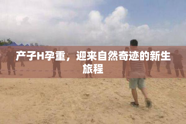 产子H孕重，迎来自然奇迹的新生旅程