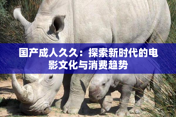 国产成人久久：探索新时代的电影文化与消费趋势